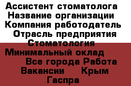 Ассистент стоматолога › Название организации ­ Компания-работодатель › Отрасль предприятия ­ Стоматология › Минимальный оклад ­ 15 000 - Все города Работа » Вакансии   . Крым,Гаспра